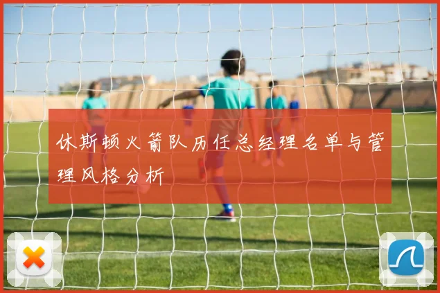 休斯顿火箭队历任总经理名单与管理风格分析