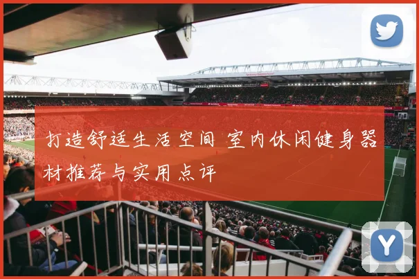 打造舒适生活空间 室内休闲健身器材推荐与实用点评