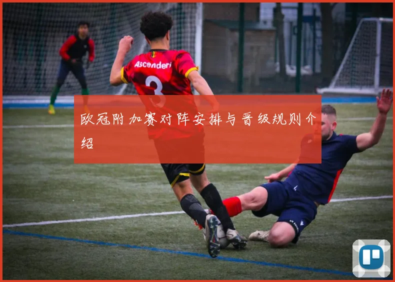 欧冠附加赛对阵安排与晋级规则介绍
