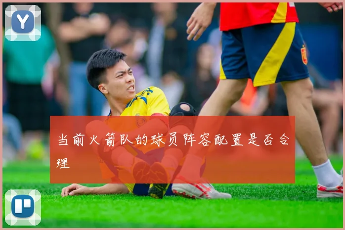 当前火箭队的球员阵容配置是否合理