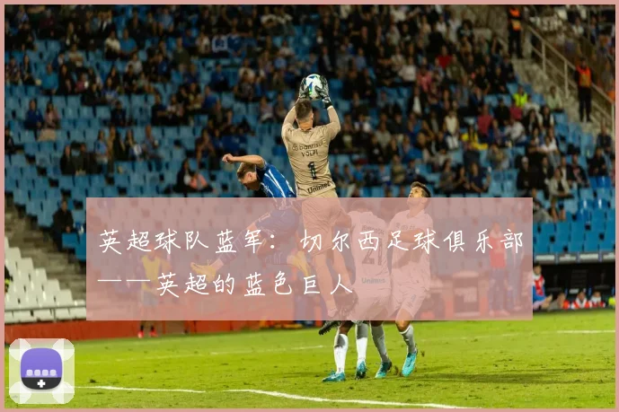 英超球队蓝军：切尔西足球俱乐部——英超的蓝色巨人