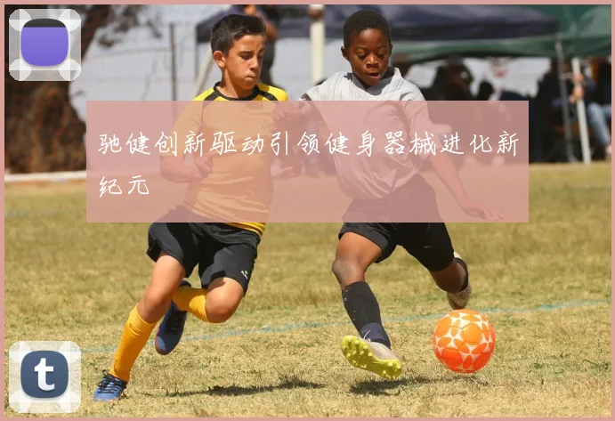 驰健创新驱动引领健身器械进化新纪元