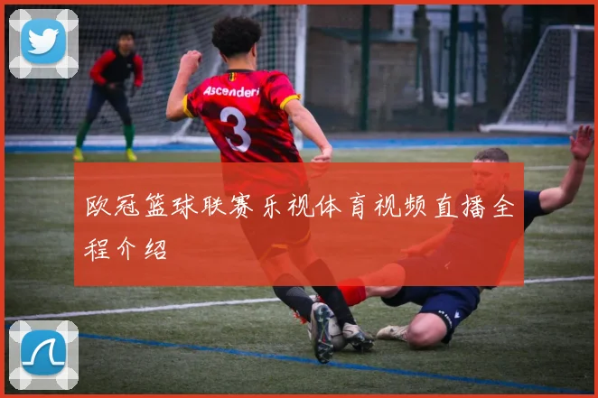 欧冠篮球联赛乐视体育视频直播全程介绍