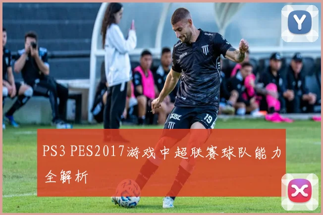 PS3 PES2017游戏中超联赛球队能力全解析
