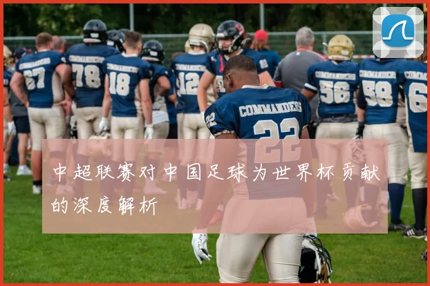 中超联赛对中国足球为世界杯贡献的深度解析