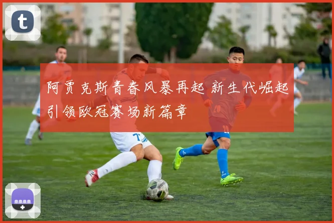 阿贾克斯青春风暴再起 新生代崛起引领欧冠赛场新篇章