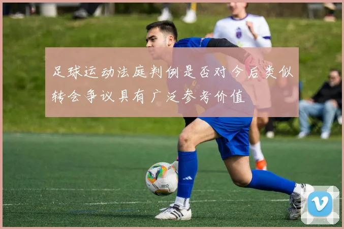 足球运动法庭判例是否对今后类似转会争议具有广泛参考价值